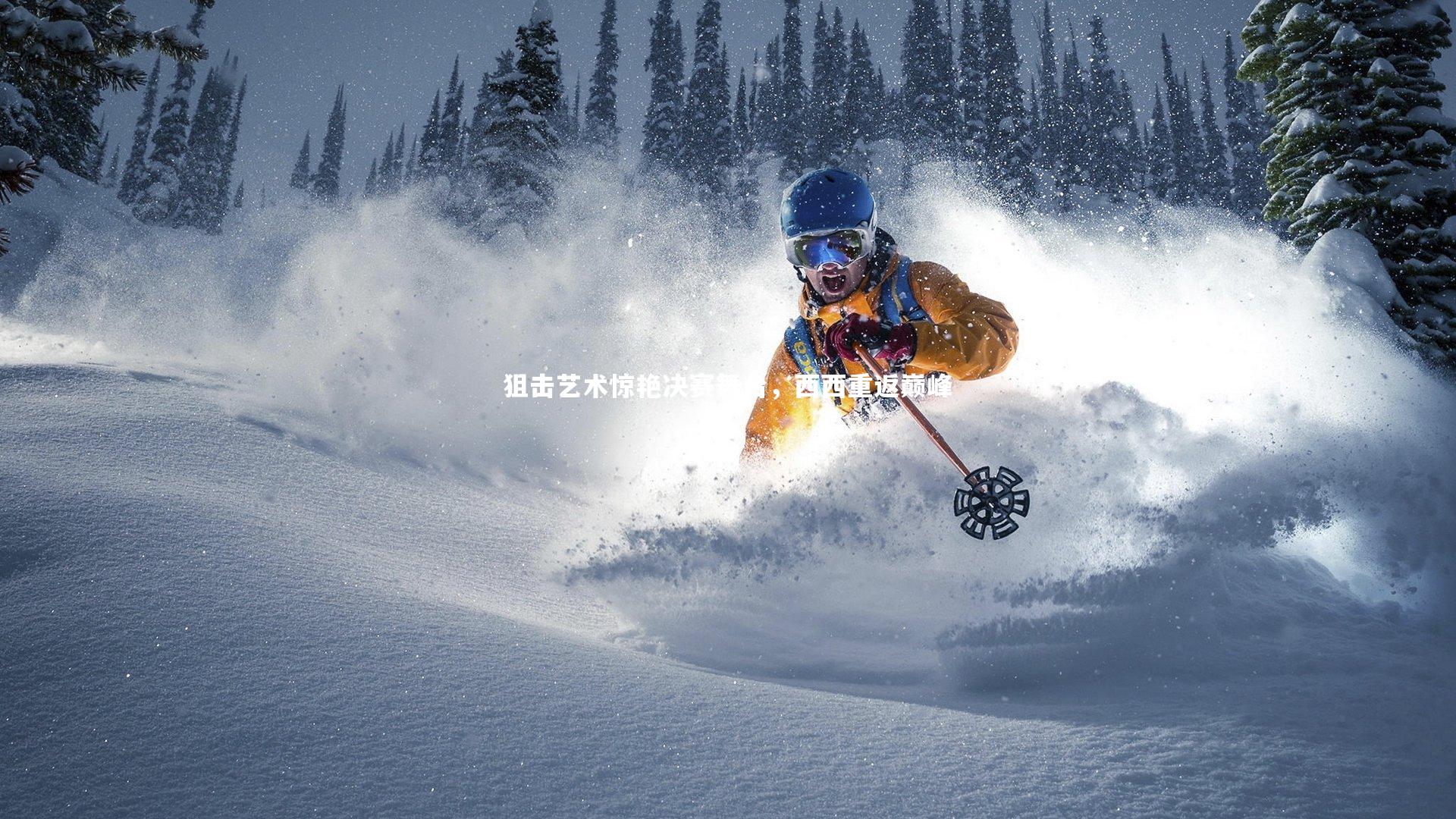 亚博娱乐|狙击艺术惊艳决赛舞台，西西重返巅峰