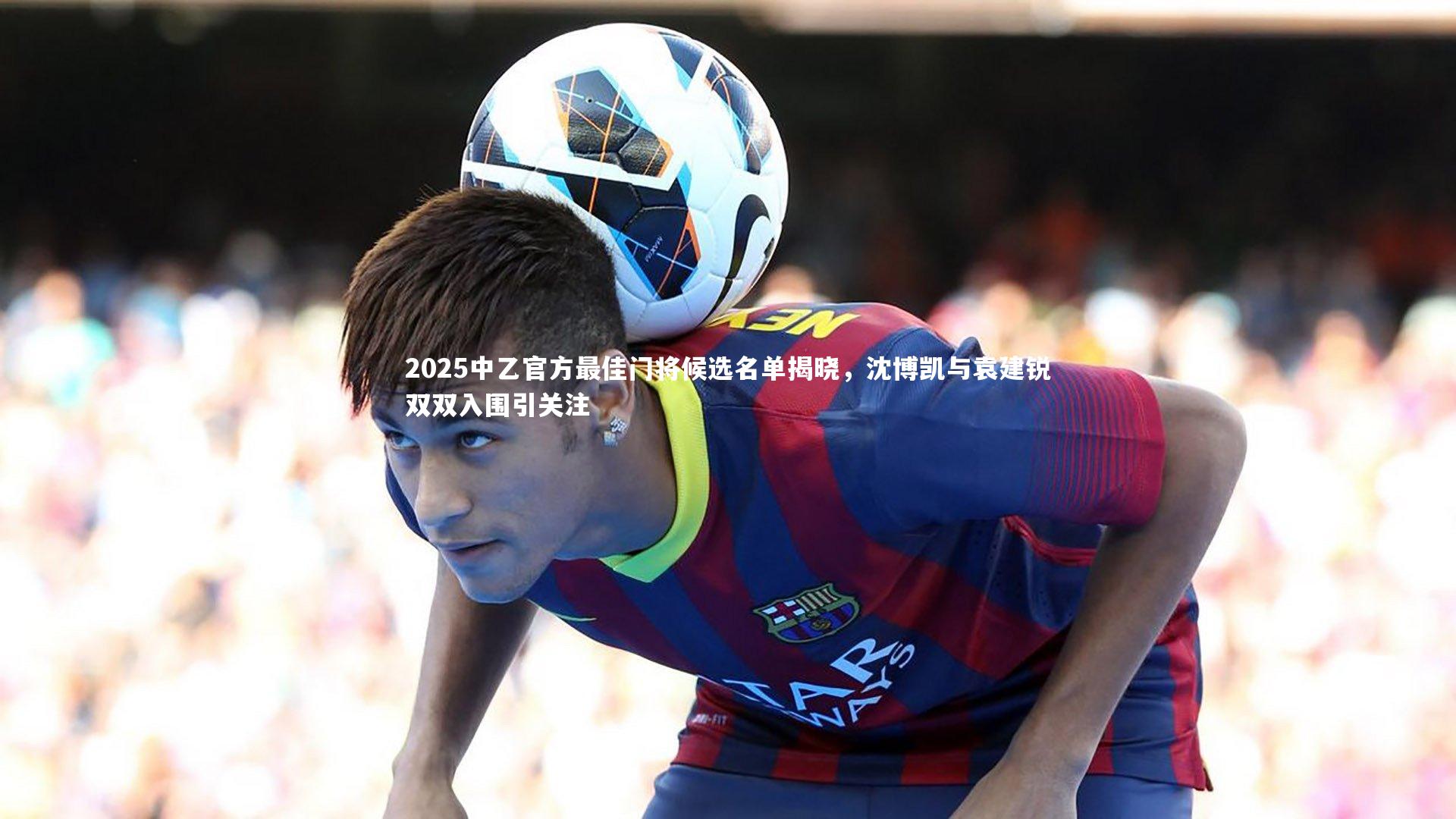 2025中乙官方最佳门将候选名单揭晓，沈博凯与袁建锐双双入围引关注