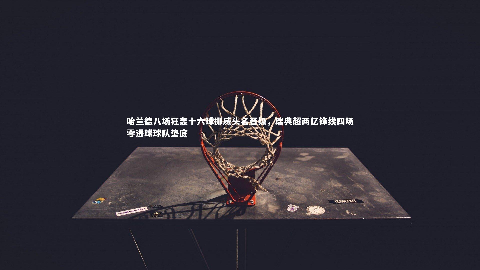 哈兰德八场狂轰十六球挪威头名晋级，瑞典超两亿锋线四场零进球球队垫底