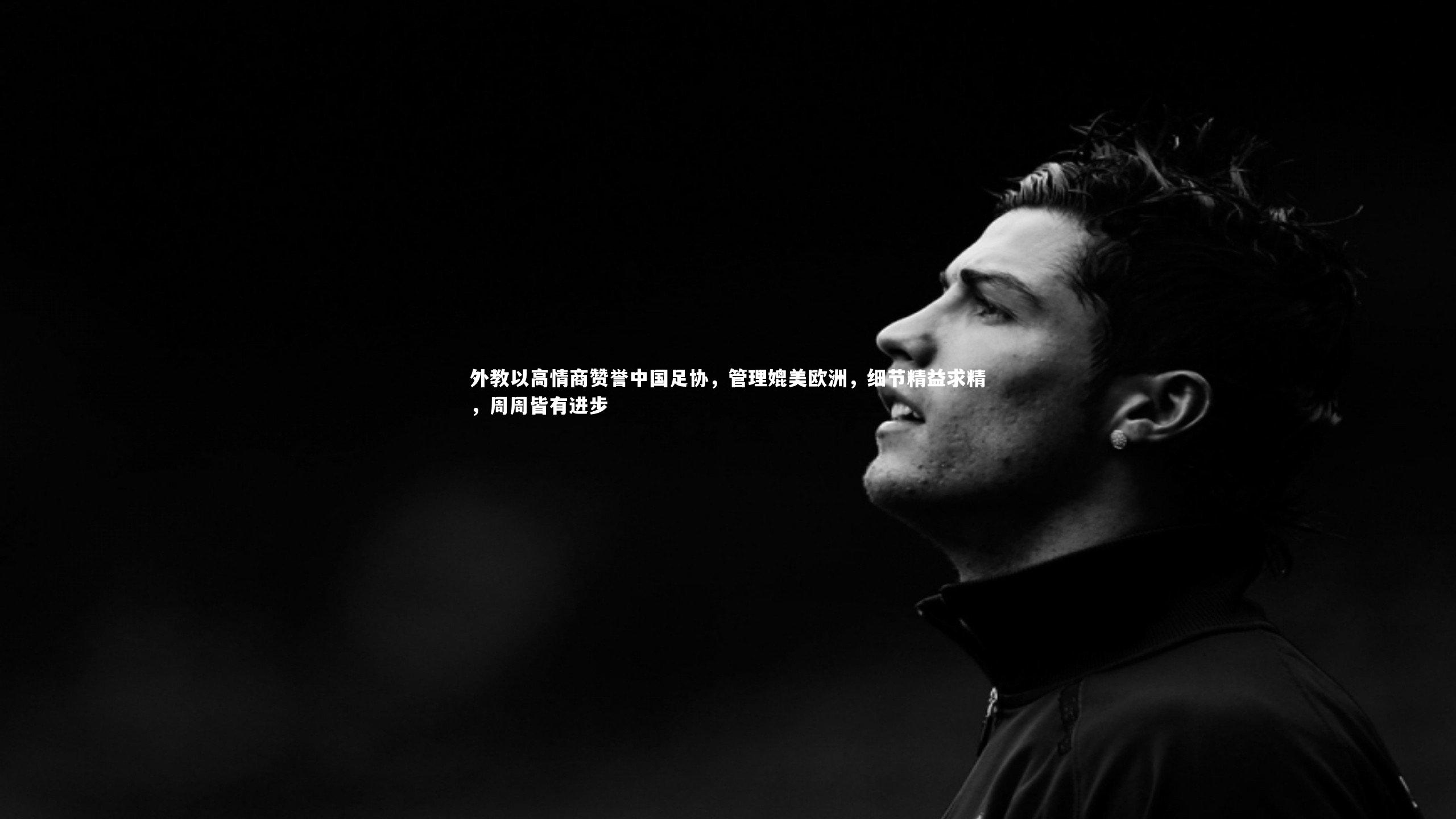 【yabo体育】外教以高情商赞誉中国足协，管理媲美欧洲，细节精益求精，周周皆有进步