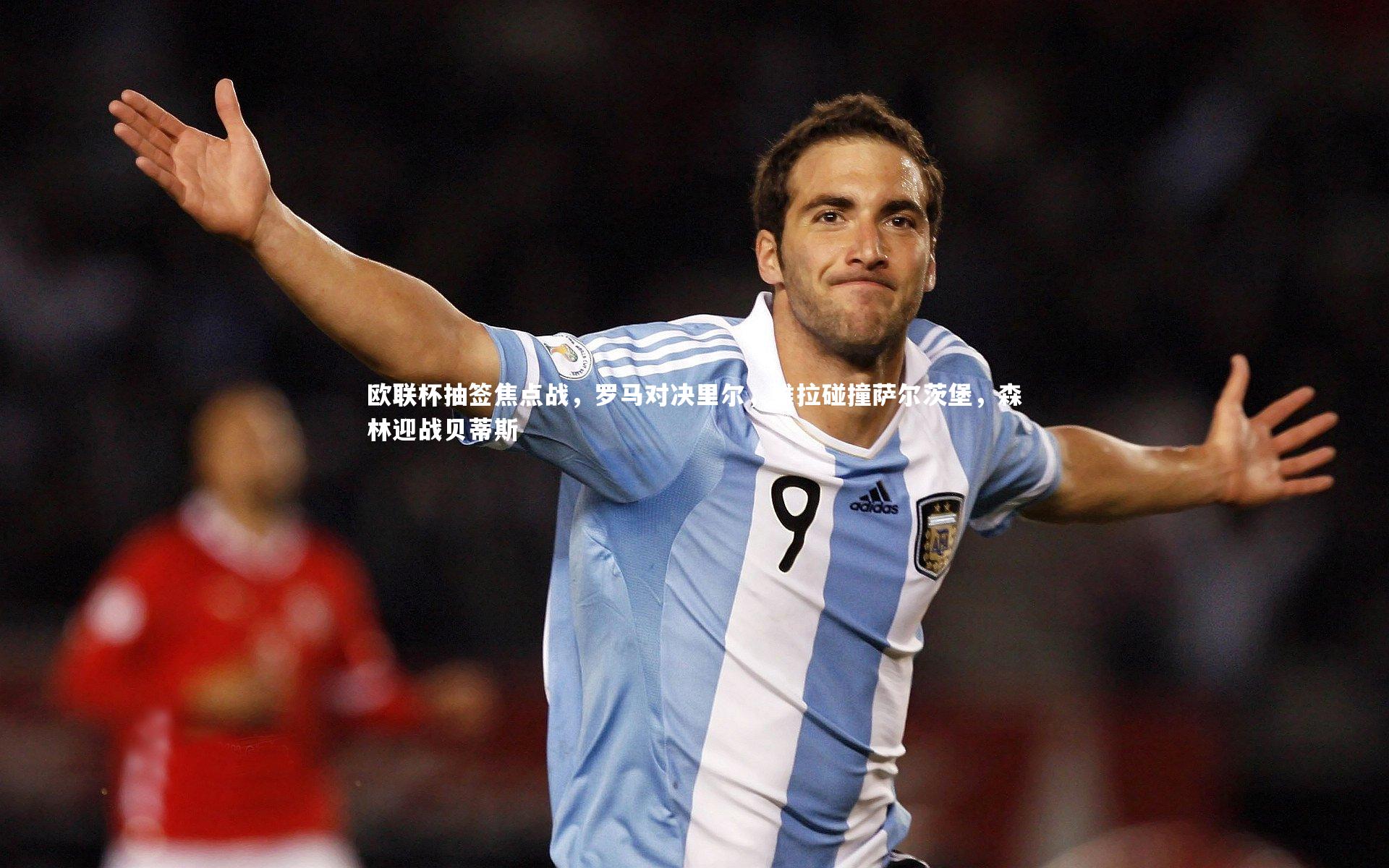 欧联杯抽签焦点战,罗马对决里尔,维拉碰撞萨尔茨堡,森林迎战贝蒂斯