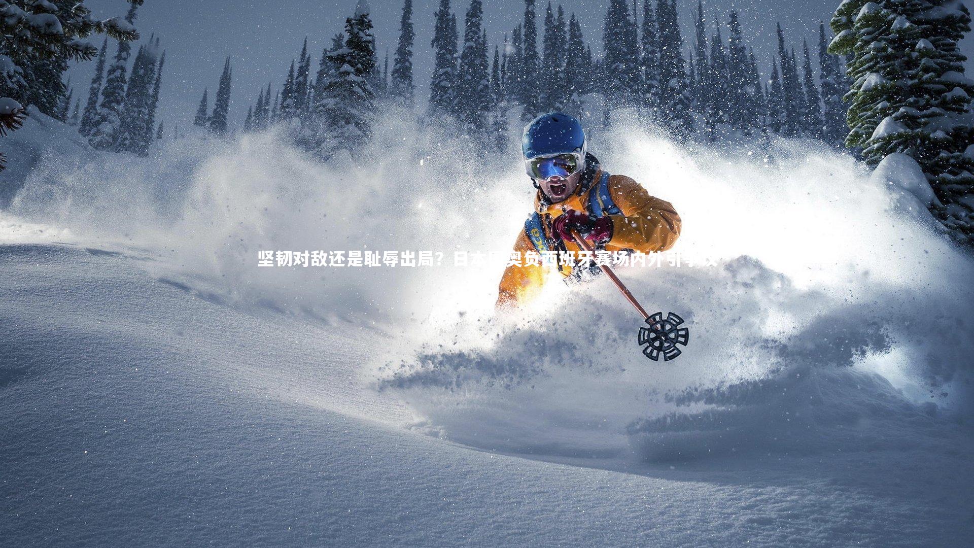 yabo体育-坚韧对敌还是耻辱出局？日本国奥负西班牙赛场内外引争议